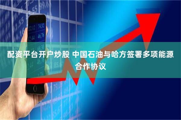 配资平台开户炒股 中国石油与哈方签署多项能源合作协议