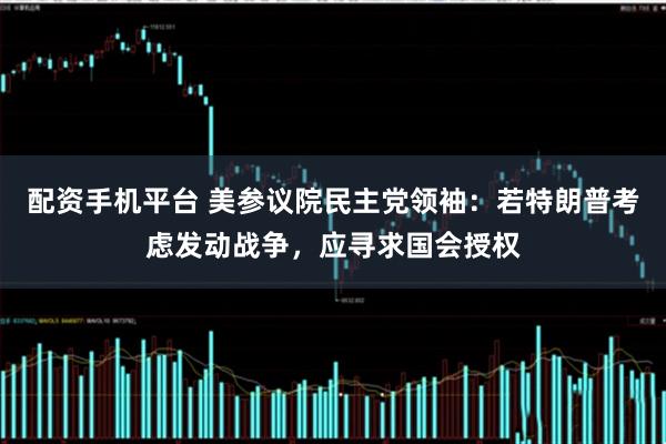 配资手机平台 美参议院民主党领袖：若特朗普考虑发动战争，应寻求国会授权