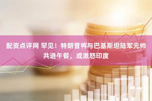 配资点评网 罕见！特朗普将与巴基斯坦陆军元帅共进午餐，或激怒印度