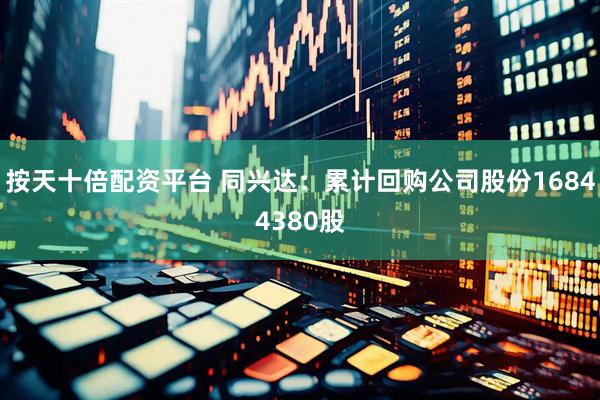 按天十倍配资平台 同兴达：累计回购公司股份16844380股