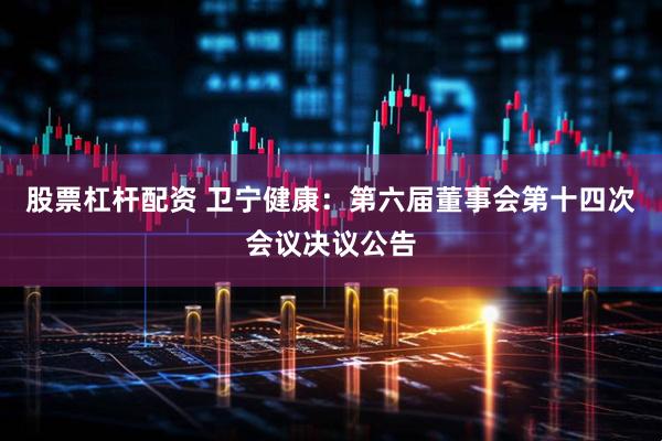 股票杠杆配资 卫宁健康：第六届董事会第十四次会议决议公告
