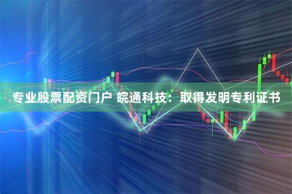 专业股票配资门户 皖通科技：取得发明专利证书