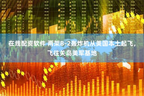 在线配资软件 两架B-2轰炸机从美国本土起飞，飞往关岛美军基地