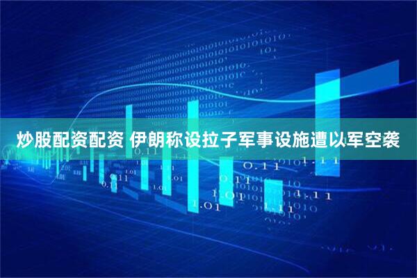炒股配资配资 伊朗称设拉子军事设施遭以军空袭