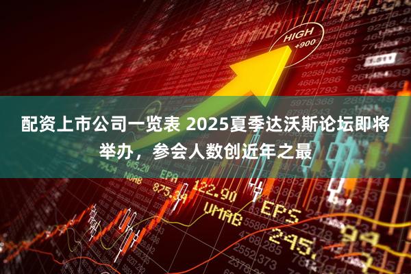 配资上市公司一览表 2025夏季达沃斯论坛即将举办，参会人数创近年之最