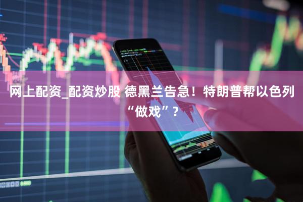 网上配资_配资炒股 德黑兰告急！特朗普帮以色列“做戏”？