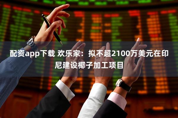 配资app下载 欢乐家：拟不超2100万美元在印尼建设椰子加工项目