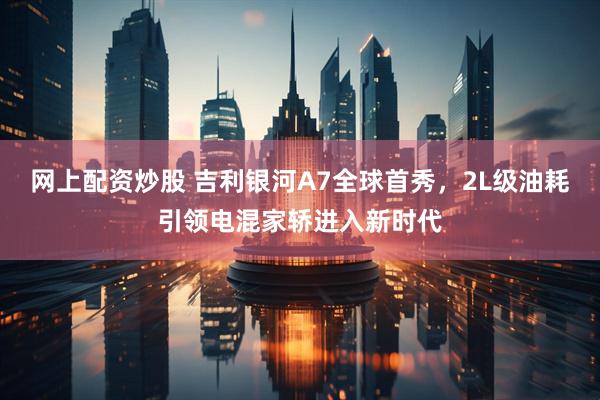 网上配资炒股 吉利银河A7全球首秀，2L级油耗引领电混家轿进入新时代
