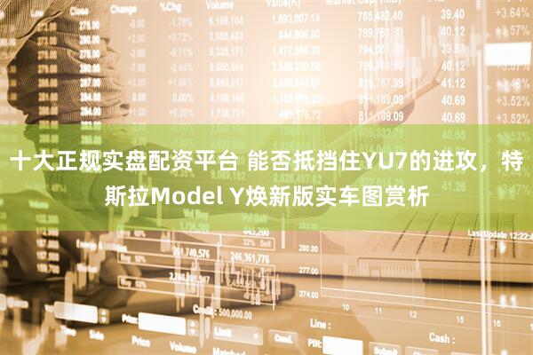 十大正规实盘配资平台 能否抵挡住YU7的进攻，特斯拉Model Y焕新版实车图赏析