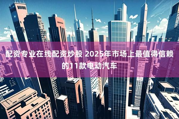 配资专业在线配资炒股 2025年市场上最值得信赖的11款电动汽车