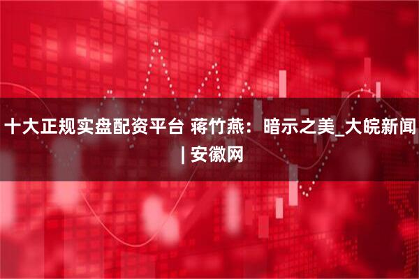 十大正规实盘配资平台 蒋竹燕：暗示之美_大皖新闻 | 安徽网