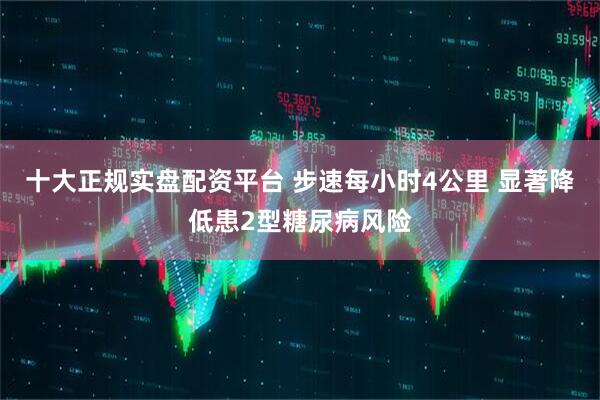 十大正规实盘配资平台 步速每小时4公里 显著降低患2型糖尿病风险