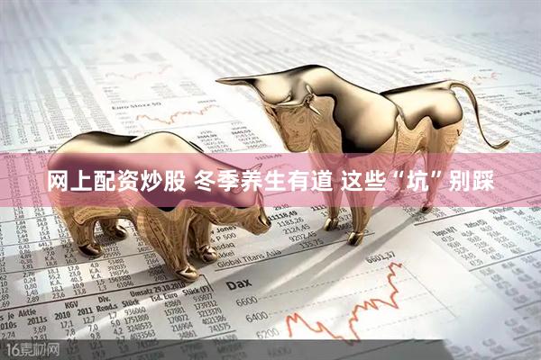 网上配资炒股 冬季养生有道 这些“坑”别踩