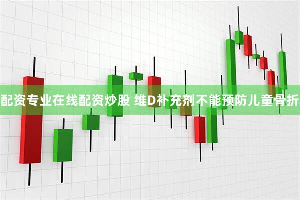 配资专业在线配资炒股 维D补充剂不能预防儿童骨折