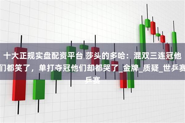 十大正规实盘配资平台 莎头的多哈：混双三连冠他们都笑了，单打夺冠他们却都哭了_金牌_质疑_世乒赛