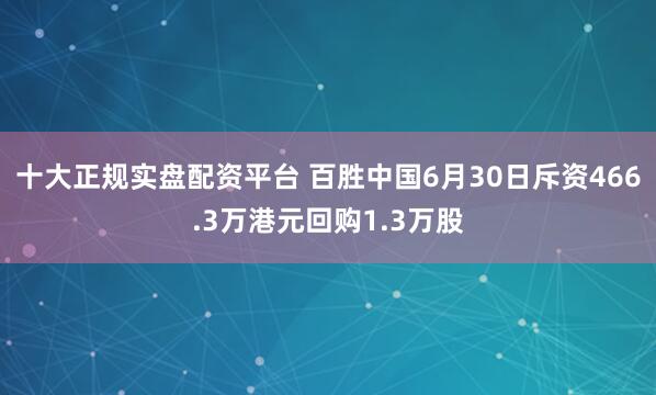 十大正规实盘配资平台 百胜中国6月30日斥资466.3万港元回购1.3万股