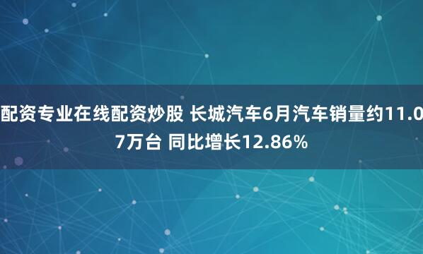 配资专业在线配资炒股 长城汽车6月汽车销量约11.07万台 同比增长12.86%
