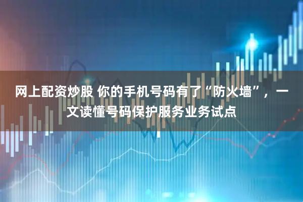 网上配资炒股 你的手机号码有了“防火墙”，一文读懂号码保护服务业务试点