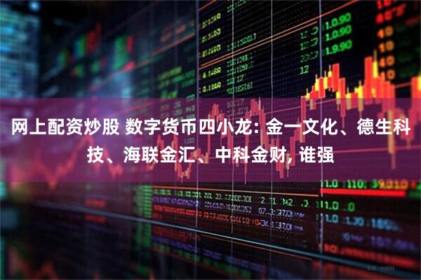 网上配资炒股 数字货币四小龙: 金一文化、德生科技、海联金汇、中科金财, 谁强