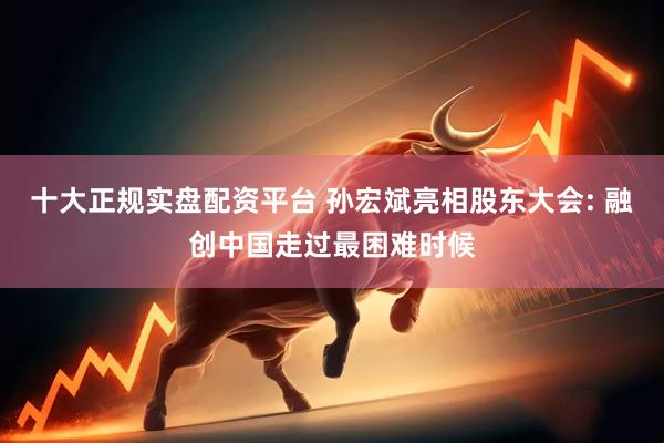 十大正规实盘配资平台 孙宏斌亮相股东大会: 融创中国走过最困难时候