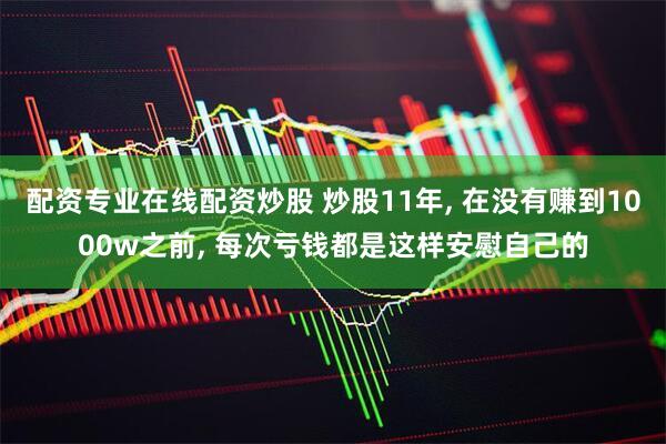 配资专业在线配资炒股 炒股11年, 在没有赚到1000w之前, 每次亏钱都是这样安慰自己的