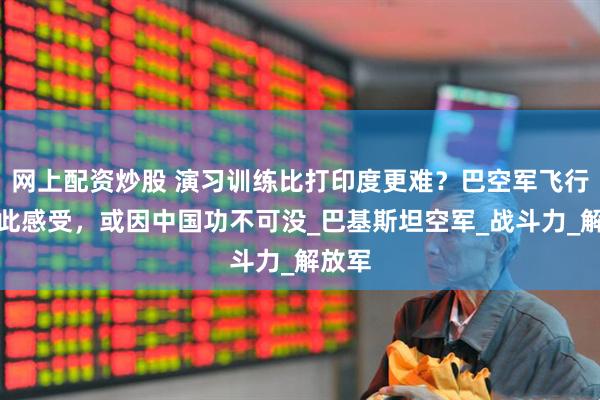 网上配资炒股 演习训练比打印度更难？巴空军飞行员有此感受，或因中国功不可没_巴基斯坦空军_战斗力_解放军