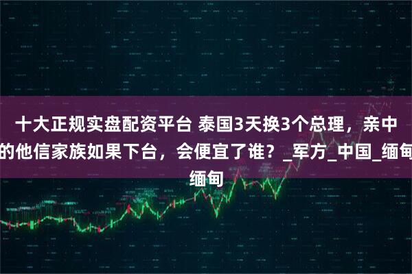 十大正规实盘配资平台 泰国3天换3个总理，亲中的他信家族如果下台，会便宜了谁？_军方_中国_缅甸