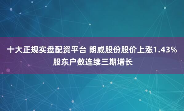 十大正规实盘配资平台 朗威股份股价上涨1.43% 股东户数连续三期增长