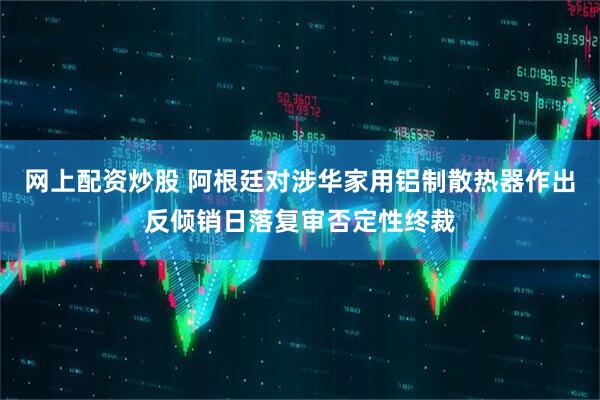 网上配资炒股 阿根廷对涉华家用铝制散热器作出反倾销日落复审否定性终裁