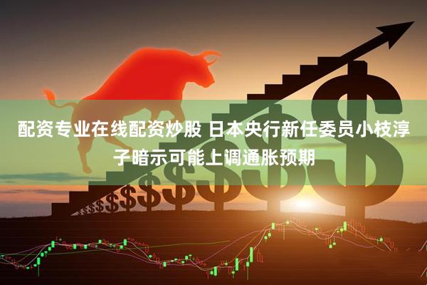 配资专业在线配资炒股 日本央行新任委员小枝淳子暗示可能上调通胀预期