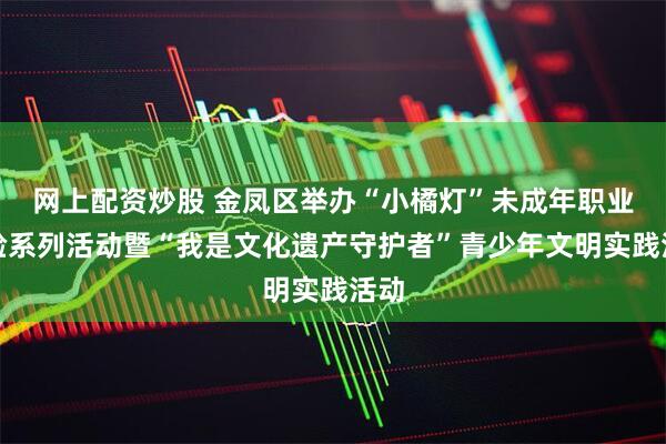 网上配资炒股 金凤区举办“小橘灯”未成年职业体验系列活动暨“我是文化遗产守护者”青少年文明实践活动