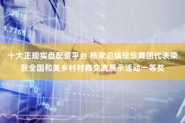 十大正规实盘配资平台 杨家泊镇珍珍舞团代表荣获全国和美乡村村舞交流展示活动一等奖