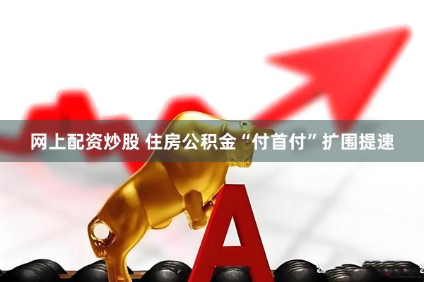 网上配资炒股 住房公积金“付首付”扩围提速