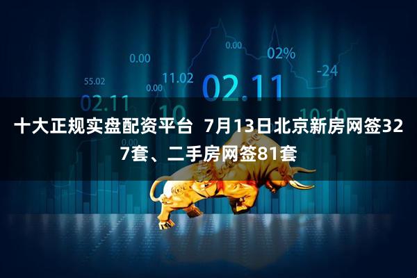 十大正规实盘配资平台  7月13日北京新房网签327套、二手房网签81套