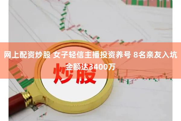 网上配资炒股 女子轻信主播投资养号 8名亲友入坑金额达3400万