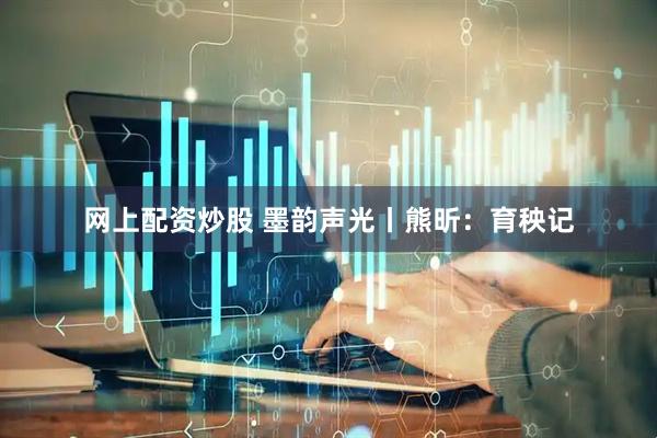 网上配资炒股 墨韵声光丨熊昕：育秧记