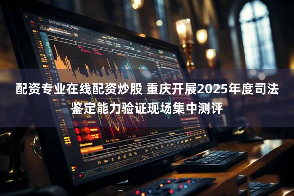 配资专业在线配资炒股 重庆开展2025年度司法鉴定能力验证现场集中测评