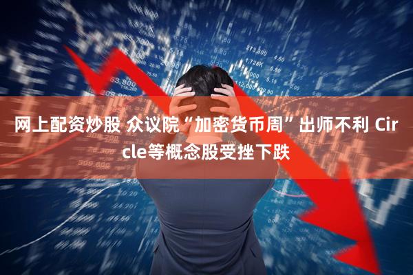 网上配资炒股 众议院“加密货币周”出师不利 Circle等概念股受挫下跌
