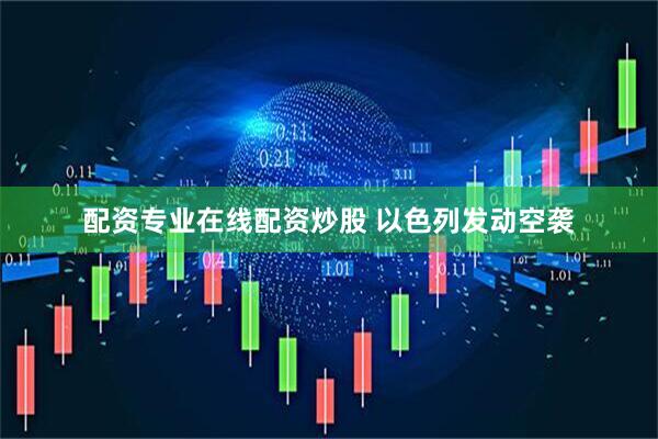 配资专业在线配资炒股 以色列发动空袭