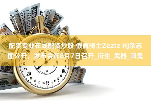 配资专业在线配资炒股 假面骑士Zeztz HJ杂志图公开，发布会在8月7日召开_衍生_武器_响鬼