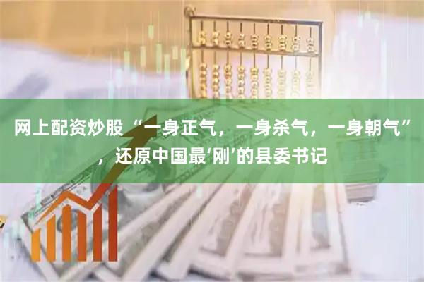 网上配资炒股 “一身正气，一身杀气，一身朝气”，还原中国最‘刚’的县委书记