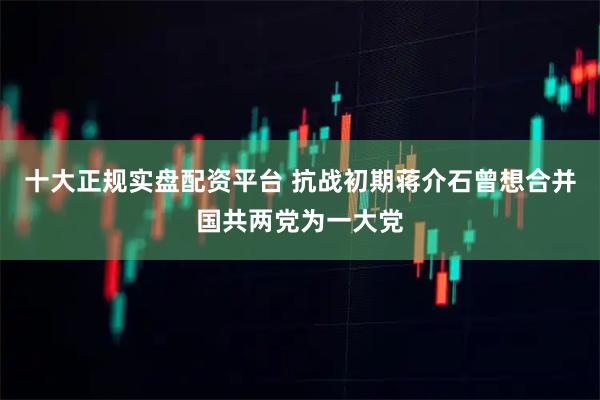 十大正规实盘配资平台 抗战初期蒋介石曾想合并国共两党为一大党