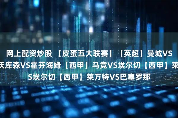 网上配资炒股 【皮蛋五大联赛】【英超】曼城VS热刺【德甲】勒沃库森VS霍芬海姆【西甲】马竞VS埃尔切【西甲】莱万特VS巴塞罗那