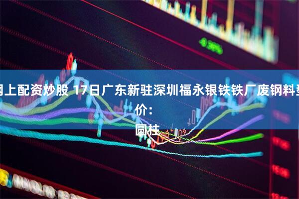 网上配资炒股 17日广东新驻深圳福永银铁铁厂废钢料型价： 
圆柱