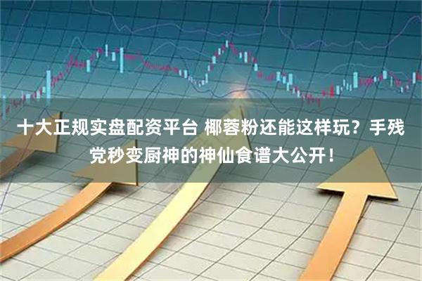 十大正规实盘配资平台 椰蓉粉还能这样玩？手残党秒变厨神的神仙食谱大公开！