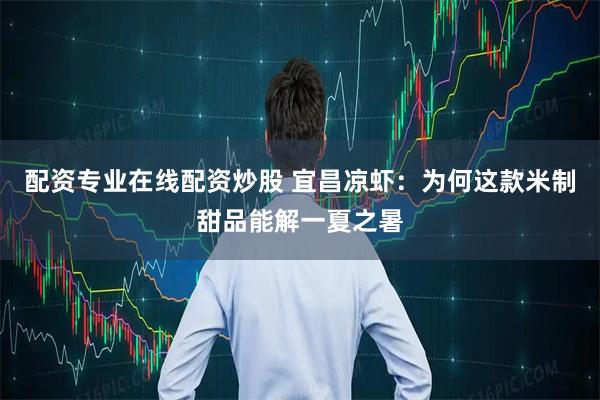 配资专业在线配资炒股 宜昌凉虾：为何这款米制甜品能解一夏之暑