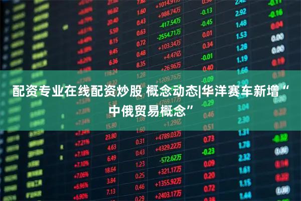 配资专业在线配资炒股 概念动态|华洋赛车新增“中俄贸易概念”