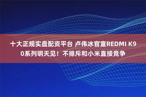 十大正规实盘配资平台 卢伟冰官宣REDMI K90系列明天见!不排斥和小米直接竞争