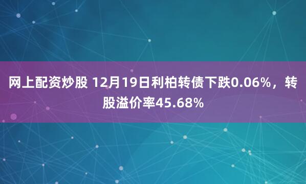 网上配资炒股 12月19日利柏转债下跌0.06%，转股溢价率45.68%