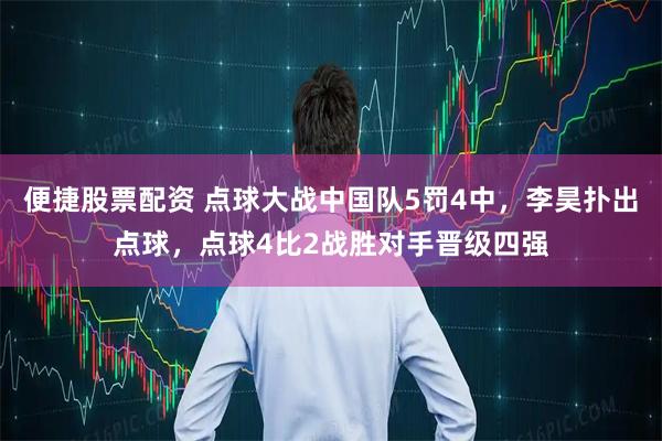 便捷股票配资 点球大战中国队5罚4中，李昊扑出点球，点球4比2战胜对手晋级四强